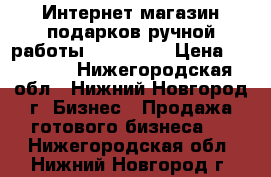 Интернет-магазин подарков ручной работы «Sensual» › Цена ­ 25 000 - Нижегородская обл., Нижний Новгород г. Бизнес » Продажа готового бизнеса   . Нижегородская обл.,Нижний Новгород г.